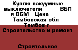 Куплю вакуумные выключатели BB/TEL, ВБП и ВБМ › Цена ­ 100 - Тамбовская обл., Тамбов г. Строительство и ремонт » Строительное оборудование   . Тамбовская обл.,Тамбов г.